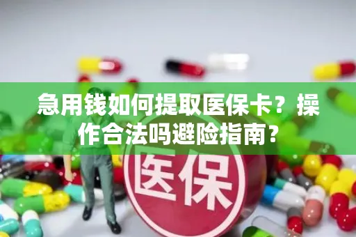急用钱如何提取医保卡？操作合法吗避险指南？